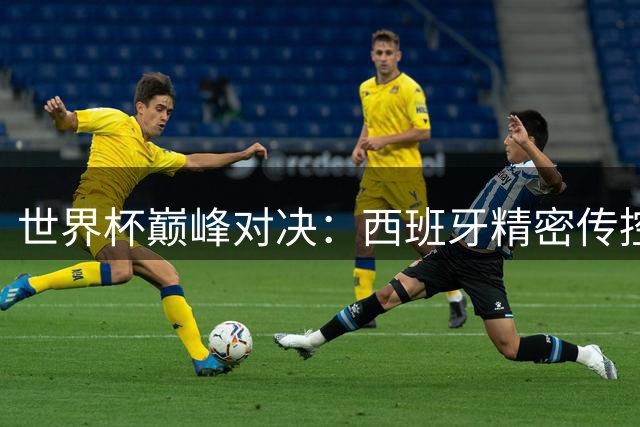 世界杯巅峰对决：西班牙精密传控遭遇阿根廷梅西时间魔法