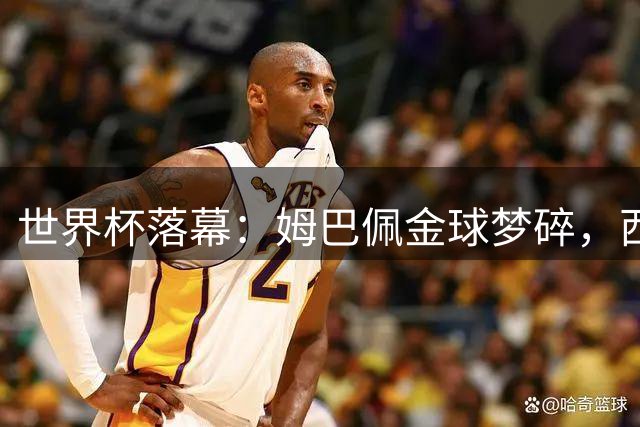 世界杯落幕：姆巴佩金球梦碎，西班牙王朝崛起