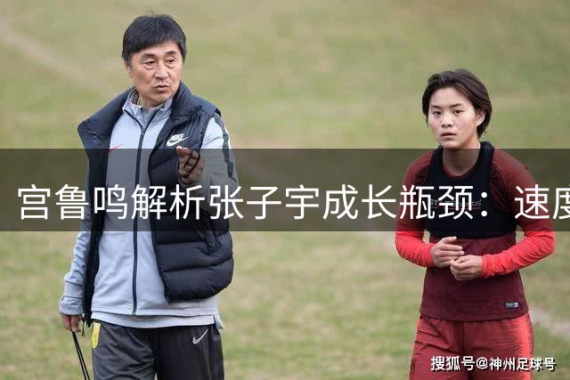 宫鲁鸣解析张子宇成长瓶颈：速度短板待突破 与双塔兼容性成新课题