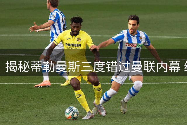 揭秘蒂勒曼斯三度错过曼联内幕 维拉慧眼识珠终获强援