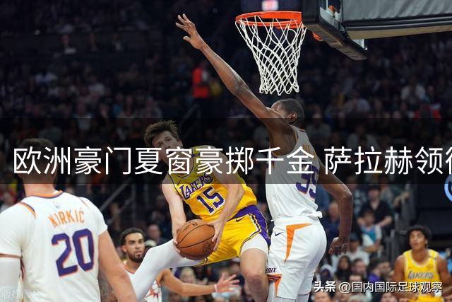 欧洲豪门夏窗豪掷千金 萨拉赫领衔五大联赛转会风暴