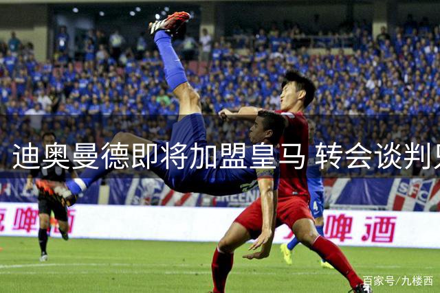 迪奥曼德即将加盟皇马 转会谈判只差最后一步
